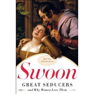 Swoon: Great Seducers and Why Women Love Them eBook: Betsy Prioleau
